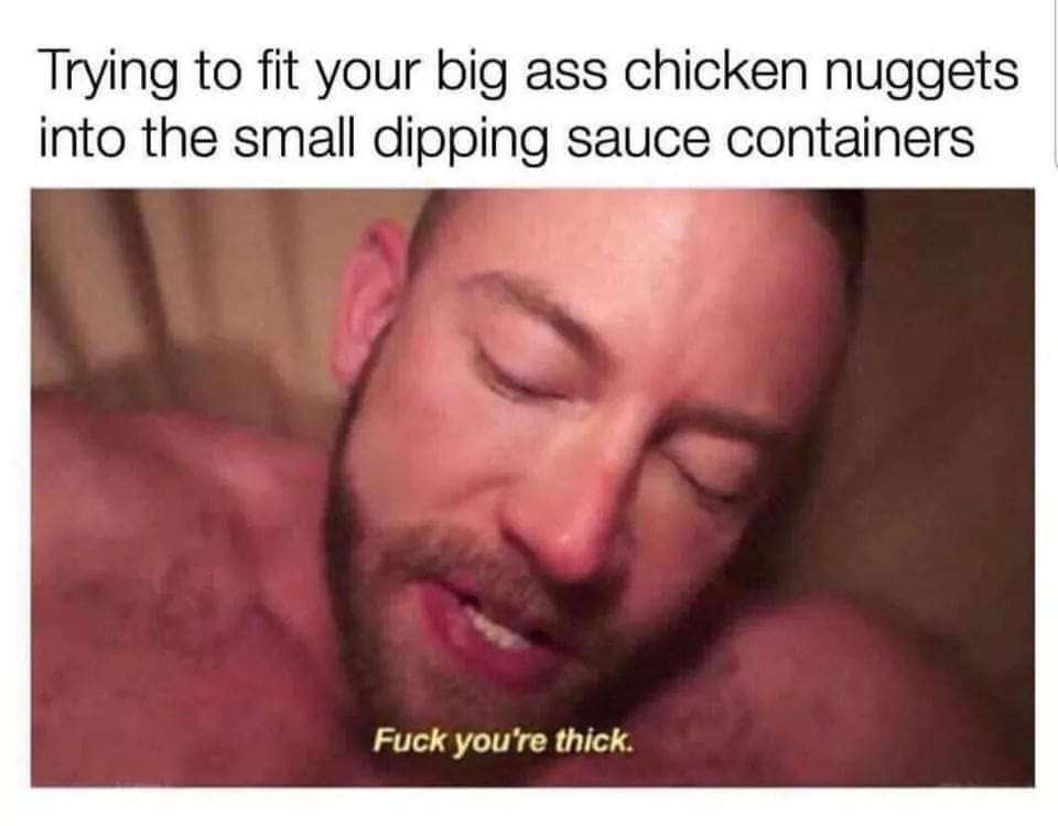 chicken nugget thick meme - Trying to fit your big ass chicken nuggets into the small dipping sauce containers Fuck you're thick.