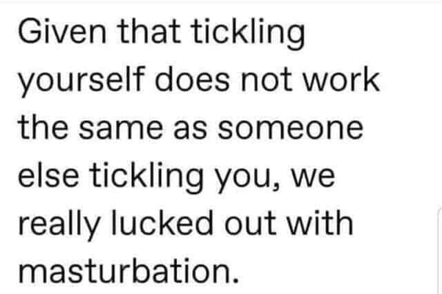 Given that tickling yourself does not work the same as someone else tickling you, we really lucked out with masturbation.