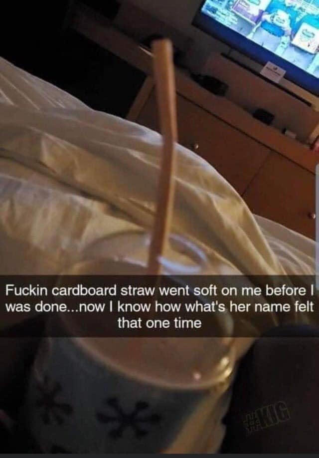 Drinking straw - Fuckin cardboard straw went soft on me before was done...now I know how what's her name felt that one time