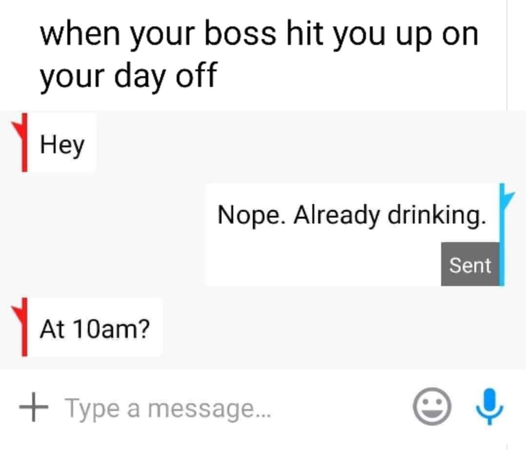 angle - when your boss hit you up on your day off Hey Nope. Already drinking. Sent At 10am? Type a message...