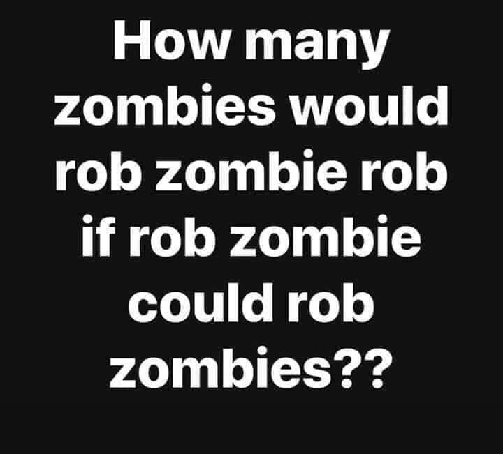 if you can t handle me at my worst you don t deserve me at my best - How many zombies would rob zombie rob if rob zombie could rob zombies??