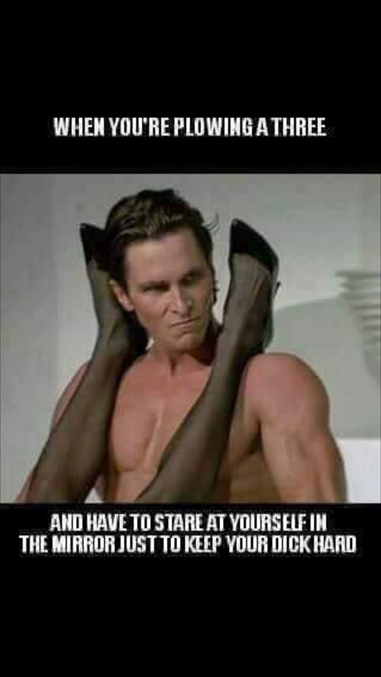 christian bale sex meme - When You'Re Plowing A Three And Have To Stare At Yourself In The Mirror Just To Keep Your Dick Hard