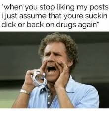 will ferrell vegan meme - "when you stop liking my posts i just assume that youre suckin dick or back on drugs again"