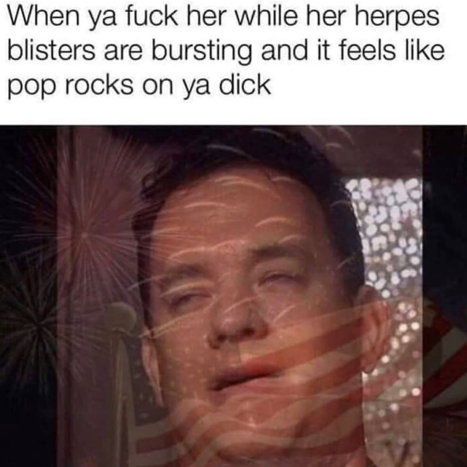 tom hanks meme - When ya fuck her while her herpes blisters are bursting and it feels pop rocks on ya dick