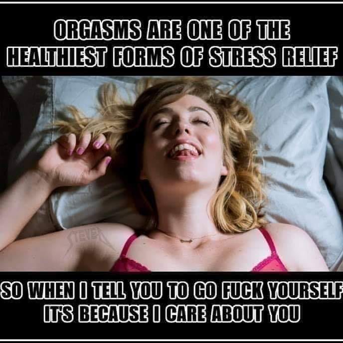 Orgasms Are One Of The Healthiest Forms Of Stress Relief So When I Tell You To Go Fuck Yourself It'S Because I Care About You