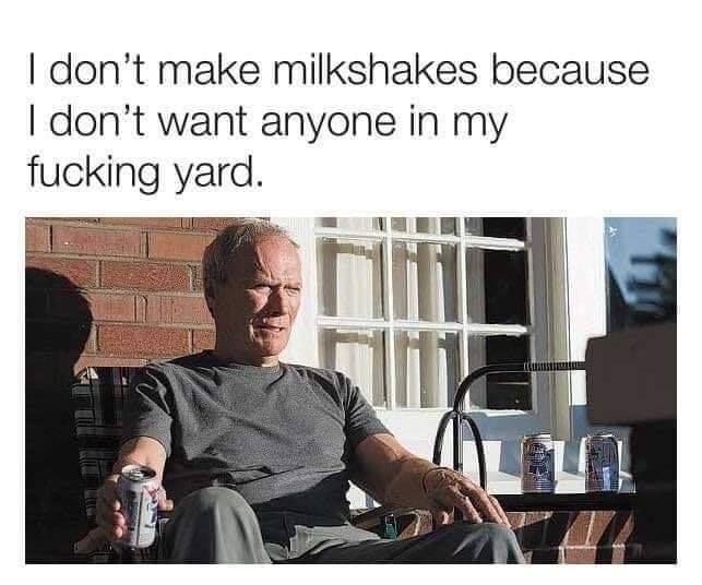 clint eastwood gran torino - I don't make milkshakes because I don't want anyone in my fucking yard.