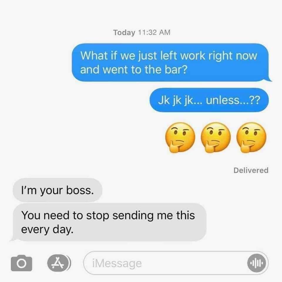 sexting messages for her - Today What if we just left work right now and went to the bar? Jk jk jk... unless...?? Delivered I'm your boss. You need to stop sending me this every day. O iMessage