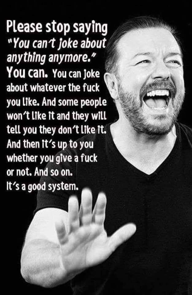 ricky gervais - Please stop saying "You cant joke about anything anymore." You can. You can joke about whatever the fuck you . And some people won't it and they will tell you they don't it. And then it's up to you whether you give a fuck or not. And so on