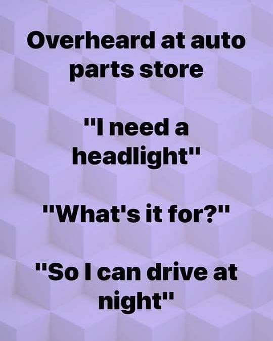 angle - Overheard at auto parts store "I need a headlight" "What's it for?" "So I can drive at night"