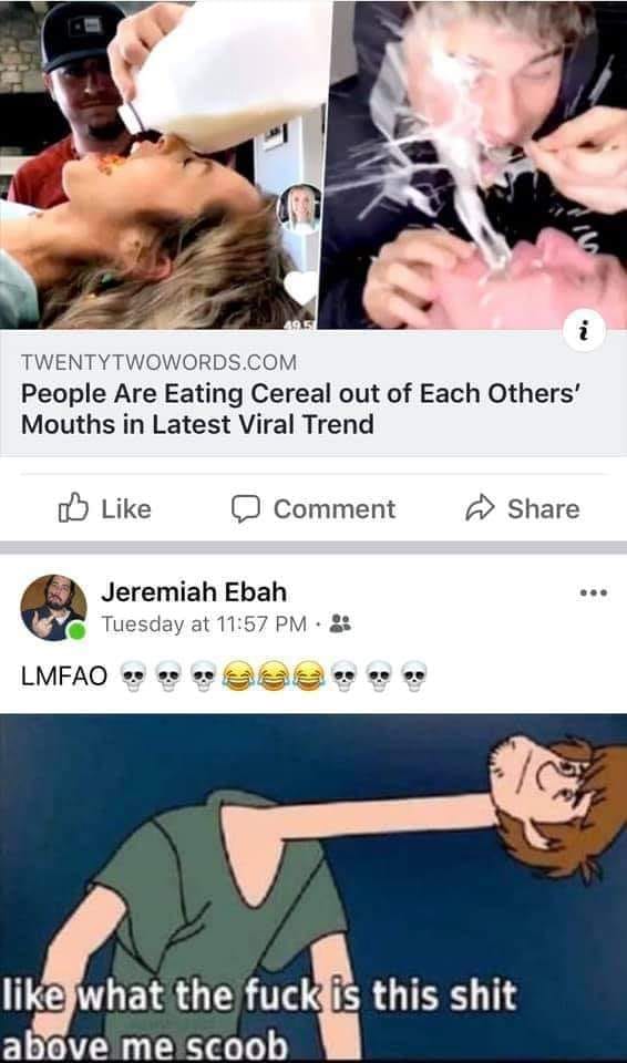 like what the fuck is this shit above me scoob - Twentytwowords.Com People Are Eating Cereal out of Each Others' Mouths in Latest Viral Trend Comment Jeremiah Ebah Tuesday at Lmfao Osa what the fuck is this shit above me scoob