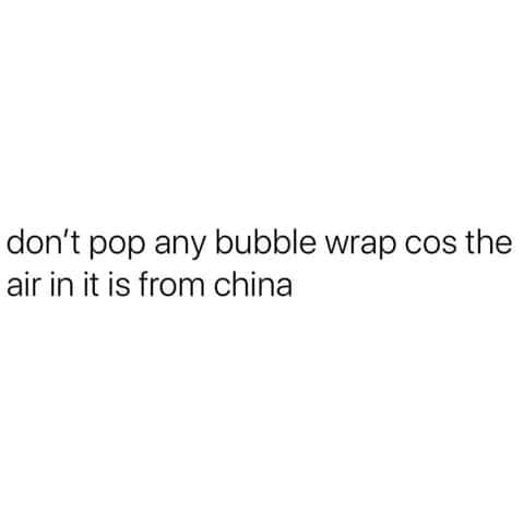 real conversation quotes - don't pop any bubble wrap cos the air in it is from china