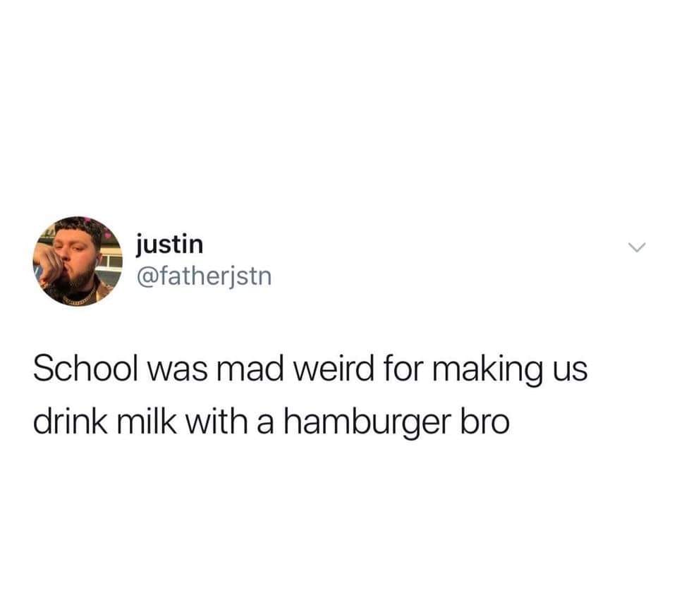 cant believe its july next week - justin School was mad weird for making us drink milk with a hamburger bro