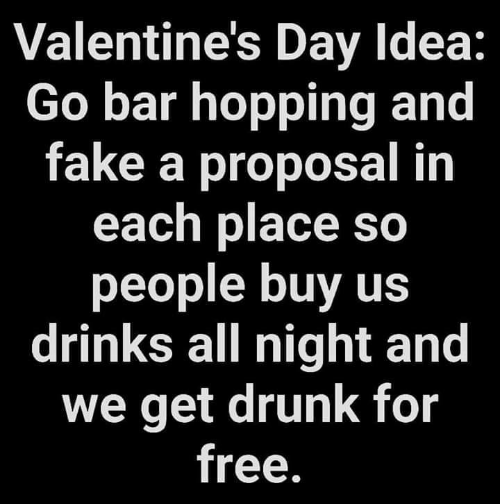 monochrome - Valentine's Day Idea Go bar hopping and fake a proposal in each place so people buy us drinks all night and we get drunk for free.