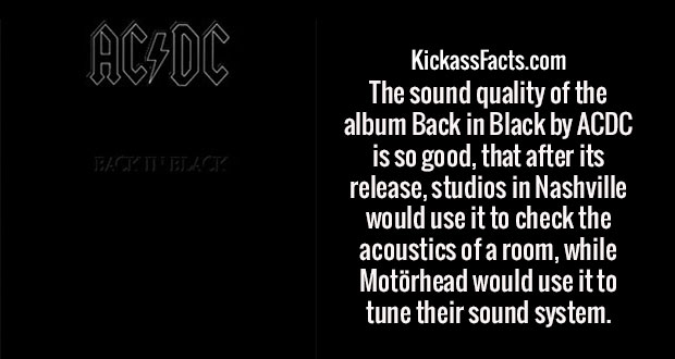 darkness - Acidc Elit Elect KickassFacts.com The sound quality of the album Back in Black by Acdc is so good, that after its release, studios in Nashville would use it to check the acoustics of a room, while Motrhead would use it to tune their sound syste