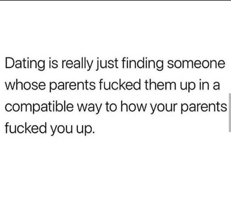 funny memes - document - Dating is really just finding someone whose parents fucked them up in a compatible way to how your parents fucked you up.