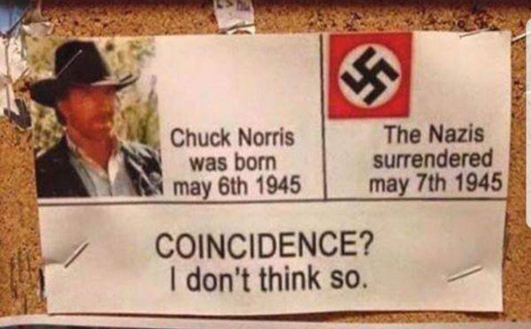funny memes - chuck norris ww2 joke - Chuck Norris was born may 6th 1945 The Nazis surrendered may 7th 1945 Coincidence? I don't think so.