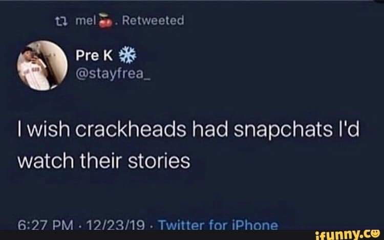 atmosphere - ti mel. Retweeted Pre King I wish crackheads had snapchats I'd watch their stories . 122319. Twitter for iPhone ifunny.co