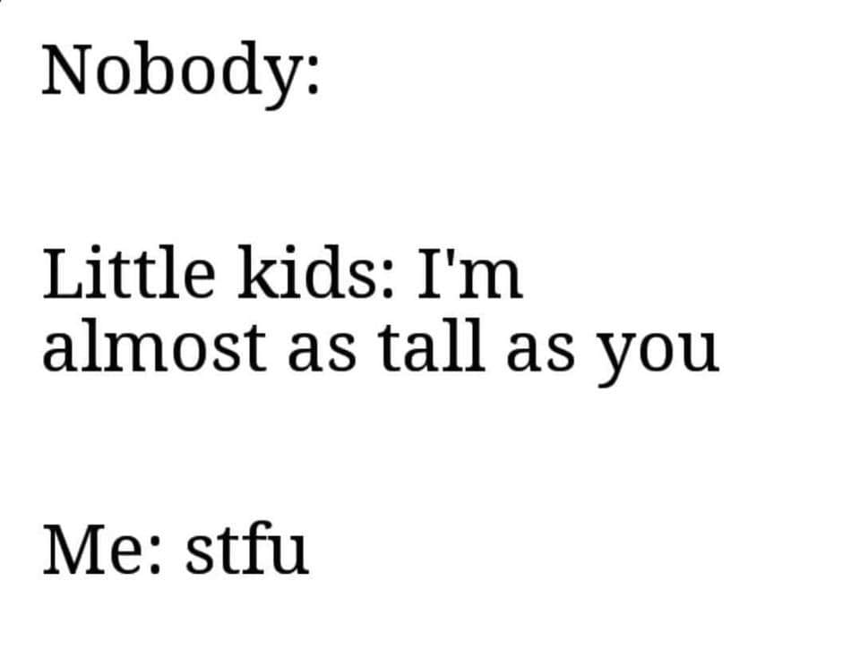 angle - Nobody Little kids I'm almost as tall as you Me stfu