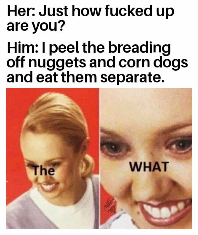 team trees memes - Her Just how fucked up are you? Him I peel the breading off nuggets and corn dogs and eat them separate. The What