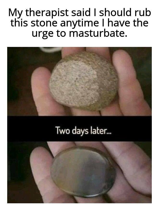 funny pictures - memes - gifs - My therapist said I should rub this stone anytime I have the urge to masturbate. Two days later...