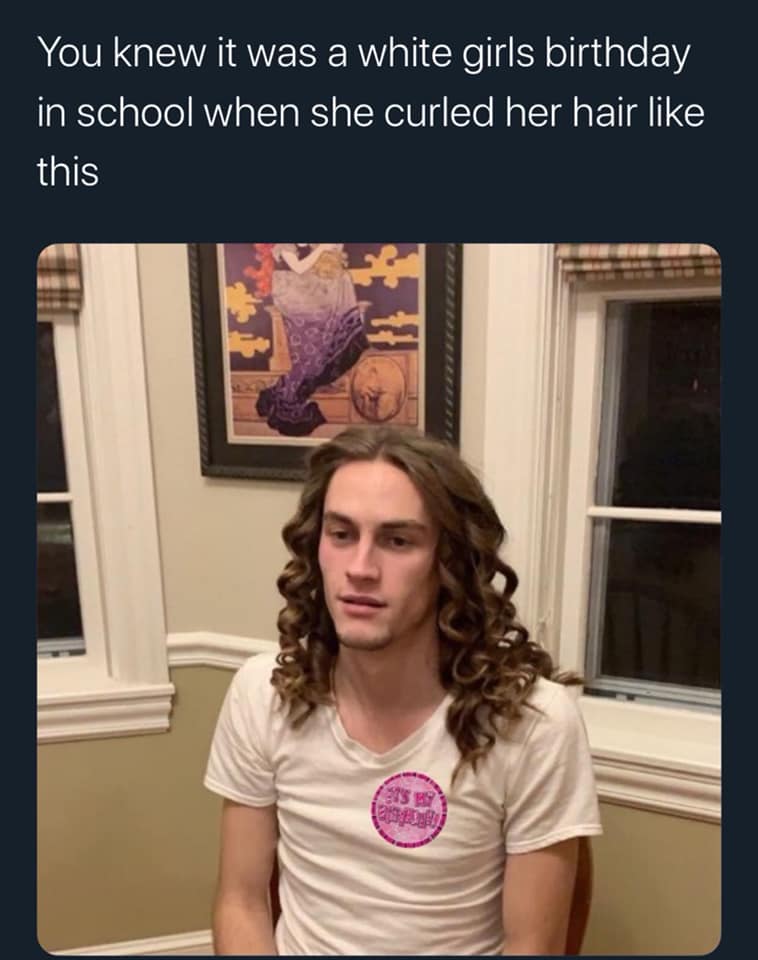 funny pictures - memes - gifs - white girls on their birthday - You knew it was a white girls birthday in school when she curled her hair this
