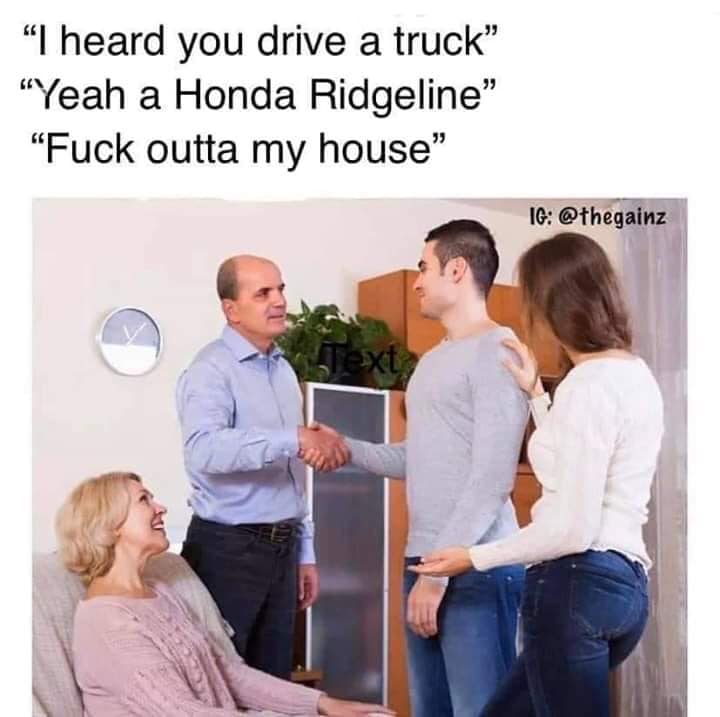 your hands are soft af - "I heard you drive a truck" "Yeah a Honda Ridgeline "Fuck outta my house Ig