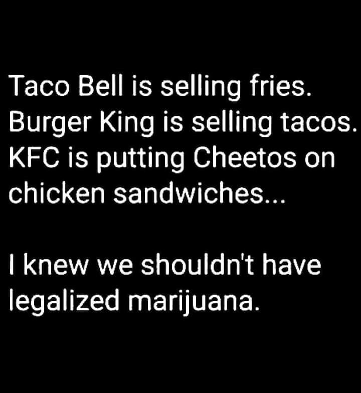 monochrome - Taco Bell is selling fries. Burger King is selling tacos. Kfc is putting Cheetos on chicken sandwiches... I knew we shouldn't have legalized marijuana.