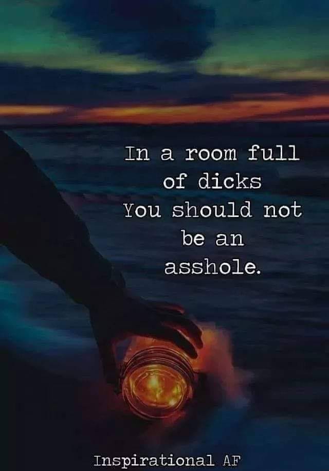 inspirational af - In a room full of dicks You should not be an asshole. Inspirational Af