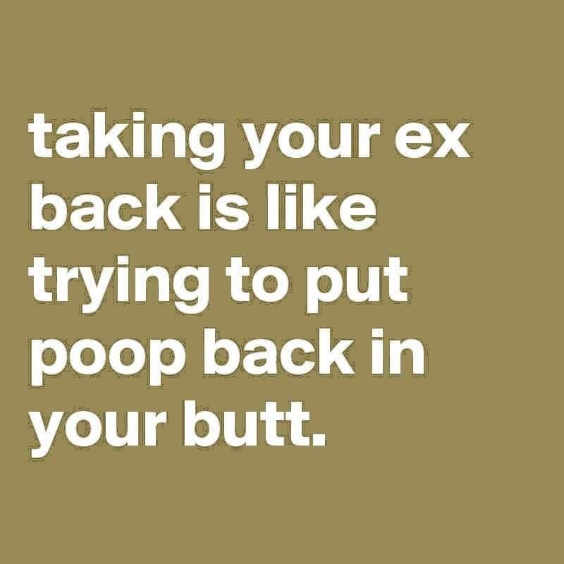taking your ex back is trying to put poop back in your butt.