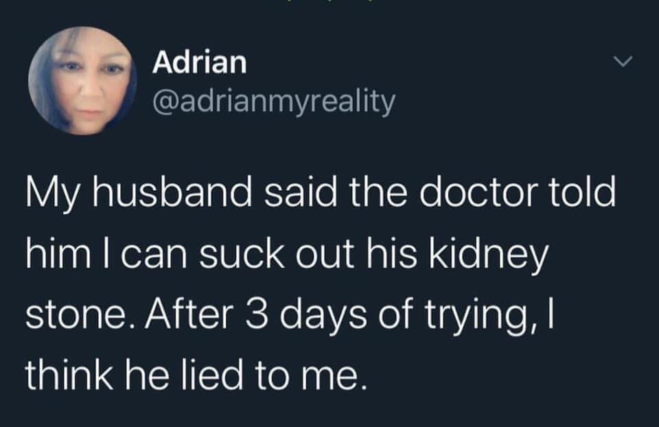 my mum quotes twitter - Adrian My husband said the doctor told him I can suck out his kidney stone. After 3 days of trying, I think he lied to me.