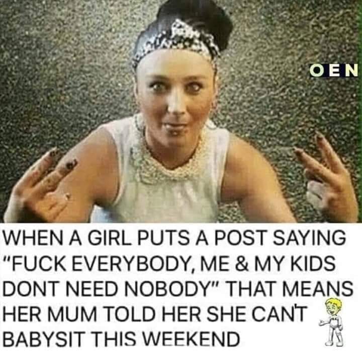photo caption - Oen When A Girl Puts A Post Saying "Fuck Everybody, Me & My Kids Dont Need Nobody" That Means Her Mum Told Her She Cant Babysit This Weekend