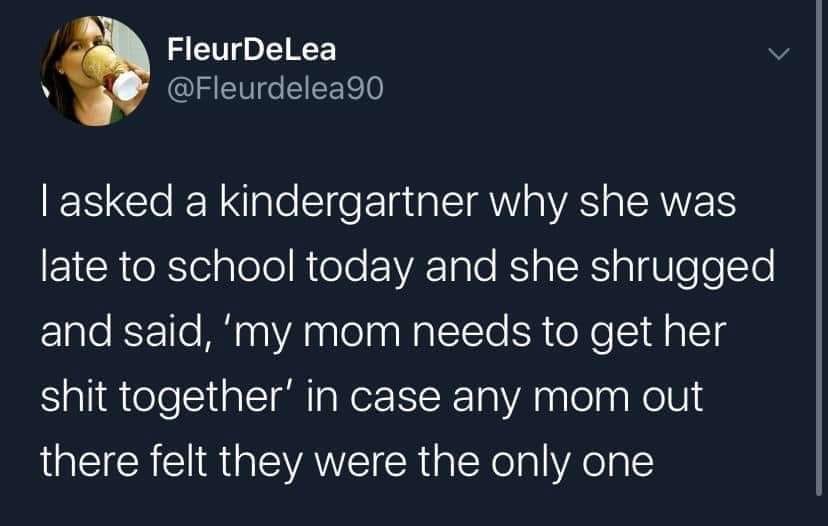 FleurDeLea Tasked a kindergartner why she was late to school today and she shrugged and said, 'my mom needs to get her shit together' in case any mom out there felt they were the only one