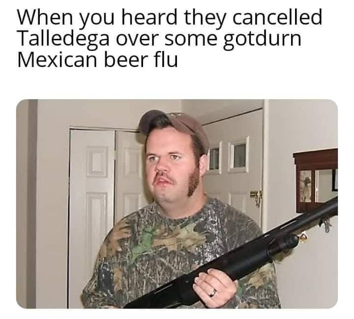 redneck with gun meme - When you heard they cancelled Talledega over some gotdurn Mexican beer flu
