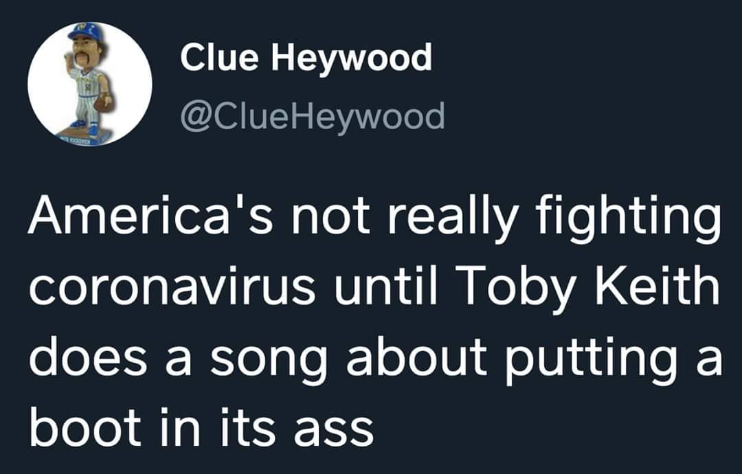 Clue Heywood America's not really fighting coronavirus until Toby Keith does a song about putting a boot in its ass