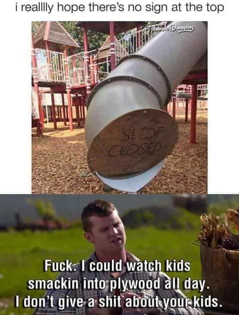 letterkenny memes - i realllly hope there's no sign at the top Elhund Dungeon Fuck. I could watch kids smackin into plywood all day. I don't give a shit about your kids.