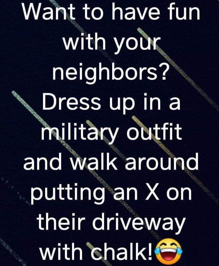 juggalo chant - Want to have fun with your neighbors? Dress up in a military outfit and walk around putting an X on their driveway with chalk!