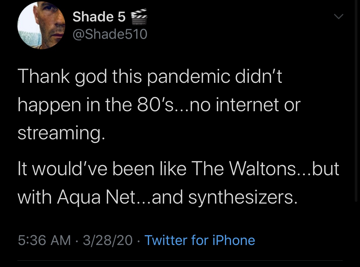 atmosphere - Shade 5 , Thank god this pandemic didn't happen in the 80's...no internet or streaming. It would've been The Waltons...but with Aqua Net...and synthesizers. 32820 Twitter for iPhone