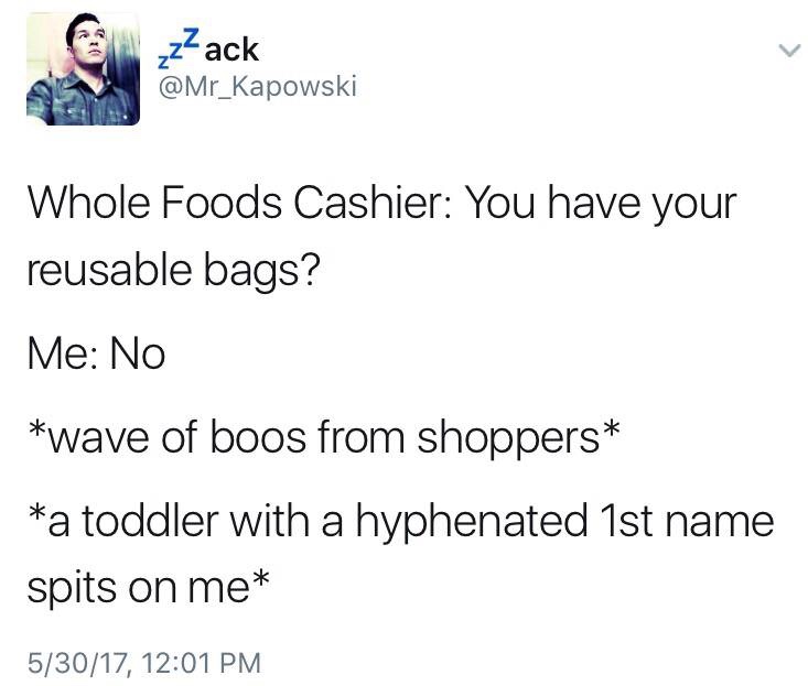 whole foods meme reusable bags - zZack Whole Foods Cashier You have your reusable bags? Me No wave of boos from shoppers a toddler with a hyphenated 1st name spits on me 53017,