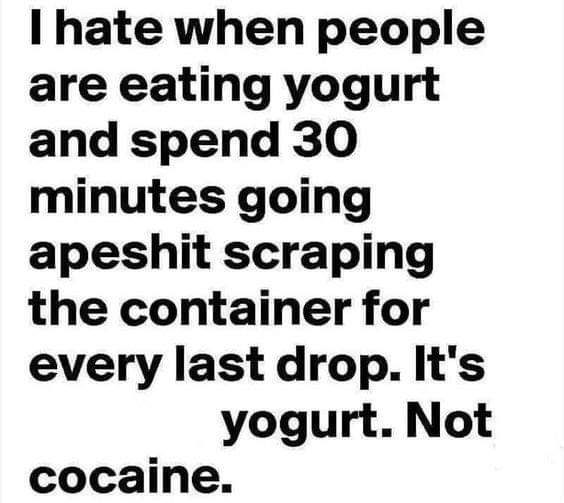yogurt eating meme - I hate when people are eating yogurt and spend 30 minutes going apeshit scraping the container for every last drop. It's yogurt. Not cocaine.