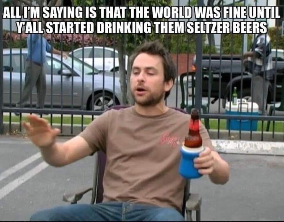 charlie quotes sunny - All I'M Saying Is That The World Was Fine Until Y All Started Drinking Them Seltzer Beers