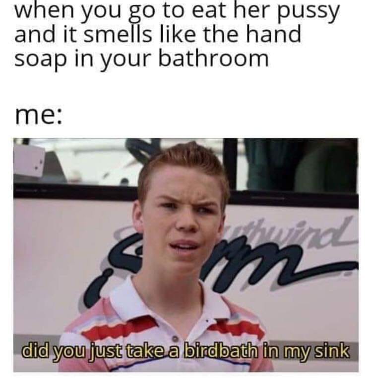 her pussy smells like your hand soap - when you go to eat her pussy and it smells the hand soap in your bathroom me did you just take a birdbath in my sink