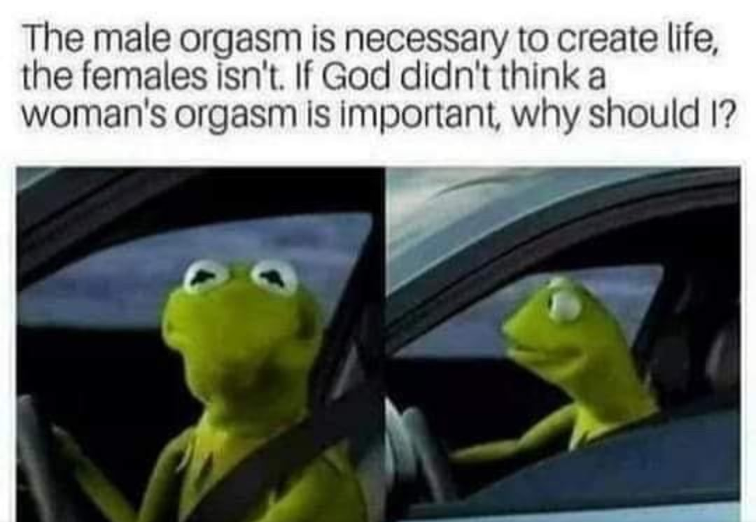 hate it when people honk at me - The male orgasm is necessary to create life, the females isn't. If God didn't think a woman's orgasm is important, why should I?