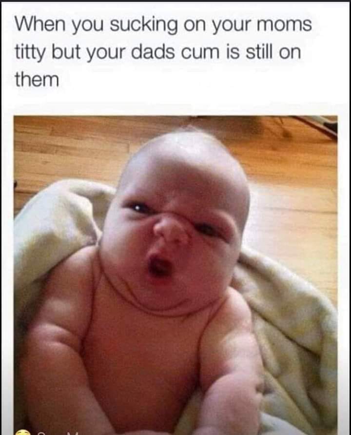 funny looking babies - When you sucking on your moms titty but your dads cum is still on them