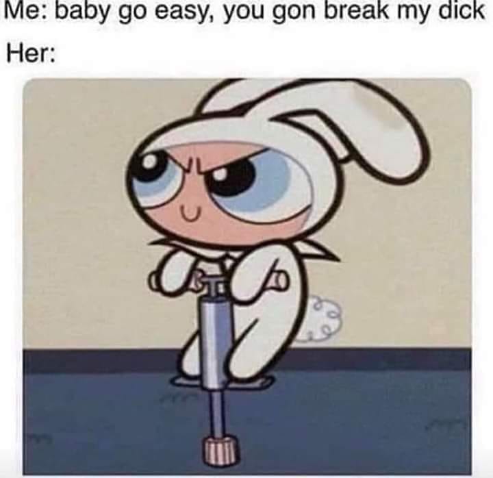 break my dick meme - Me baby go easy, you gon break my dick Her