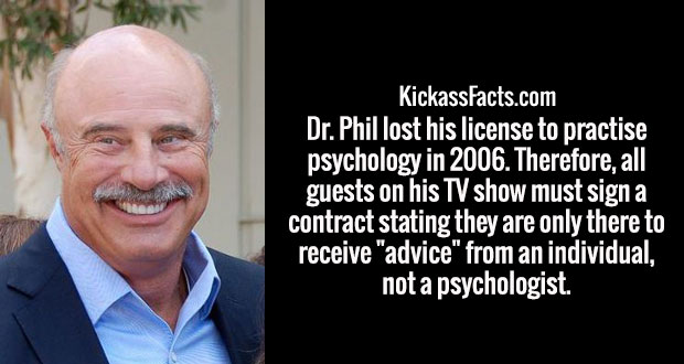 photo caption - KickassFacts.com Dr. Phil lost his license to practise psychology in 2006. Therefore, all guests on his Tv show must signa contract stating they are only there to receive "advice" from an individual, not a psychologist.