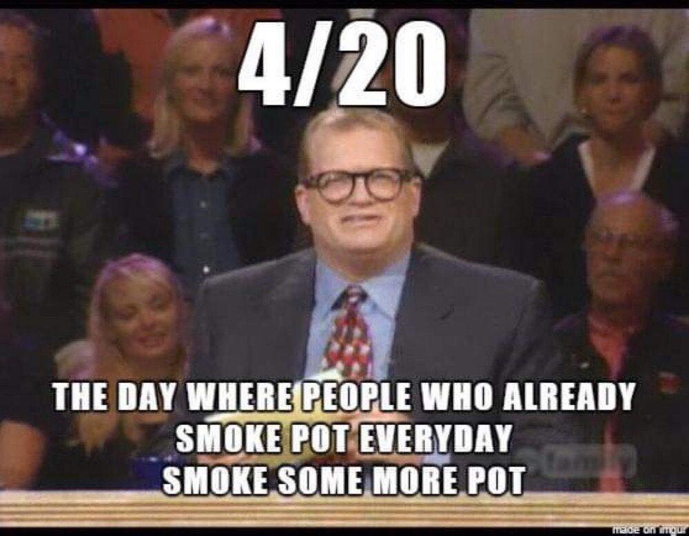 4 20 day meme - 420 The Day Where People Who Already Smoke Pot Everyday Smoke Some More Pot made on our