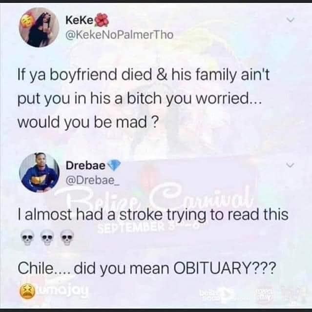 website - Keke If ya boyfriend died & his family ain't put you in his a bitch you worried... would you be mad? Drebae I almost had a stroke trying to read this Chile.... did you mean Obituary??? Tojou