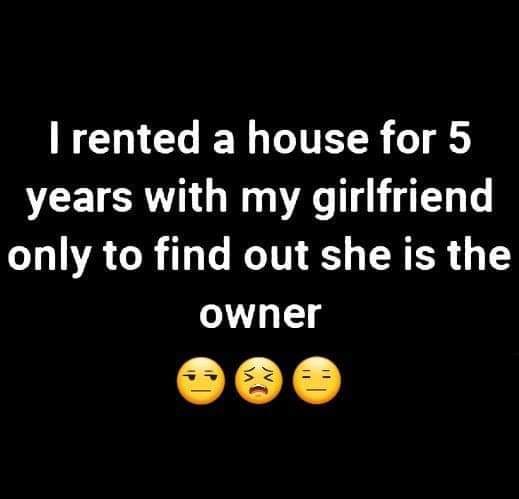 happiness - Trented a house for 5 years with my girlfriend only to find out she is the owner