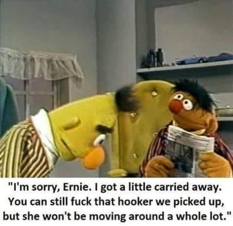 bertstrips memes - "I'm sorry, Ernie. I got a little carried away. You can still fuck that hooker we picked up, but she won't be moving around a whole lot."