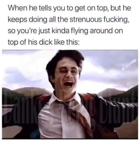 photo caption - When he tells you to get on top, but he keeps doing all the strenuous fucking, so you're just kinda flying around on top of his dick this
